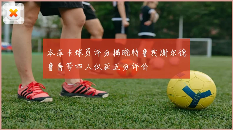 本菲卡球员评分揭晓特鲁宾谢尔德鲁普等四人仅获五分评价