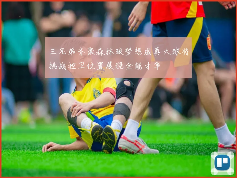 三兄弟齐聚森林狼梦想成真大球将挑战控卫位置展现全能才华