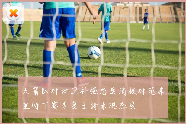 火箭队对控卫补强态度消极对范弗里特下赛季复出持乐观态度