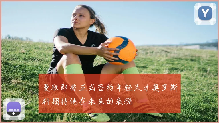 曼联即将正式签约年轻天才奥罗斯科期待他在未来的表现