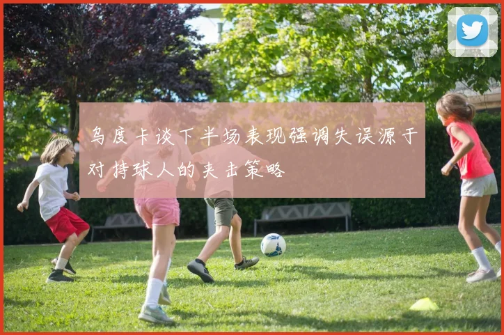 乌度卡谈下半场表现强调失误源于对持球人的夹击策略