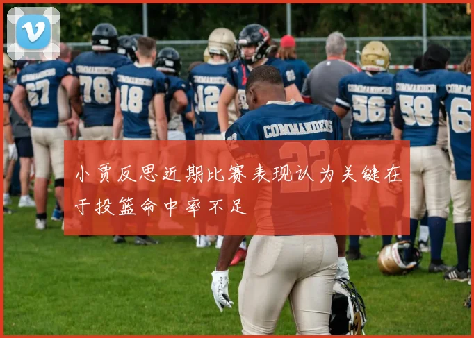 小贾反思近期比赛表现认为关键在于投篮命中率不足