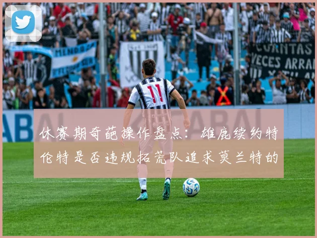 休赛期奇葩操作盘点：雄鹿续约特伦特是否违规拓荒队追求莫兰特的深意何在