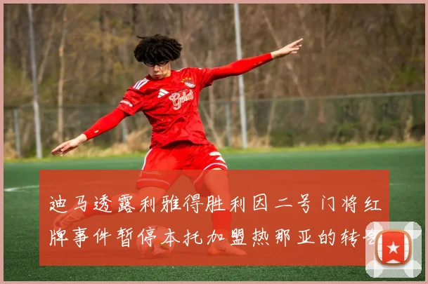迪马透露利雅得胜利因二号门将红牌事件暂停本托加盟热那亚的转会事宜