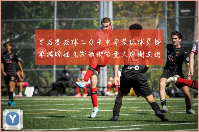 季后赛接球三分命中率最低球员榜单揭晓福克斯领衔哈登文班谢泼德紧随其后