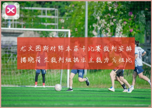 尤文图斯对阵本菲卡比赛裁判安排揭晓荷兰裁判组执法主裁为戈祖比尤克