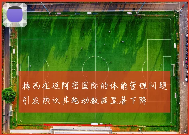 梅西在迈阿密国际的体能管理问题引发热议其跑动数据显著下降