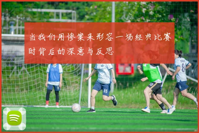 当我们用惨案来形容一场经典比赛时背后的深意与反思