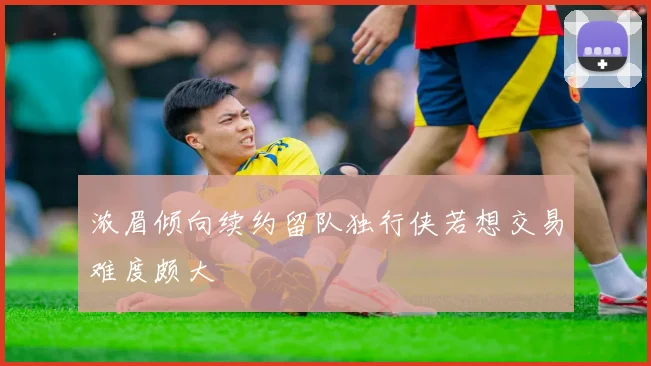 浓眉倾向续约留队独行侠若想交易难度颇大