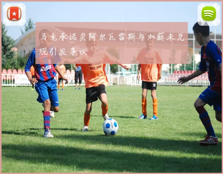 马竞承诺卖阿尔瓦雷斯与加薪未兑现引发争议