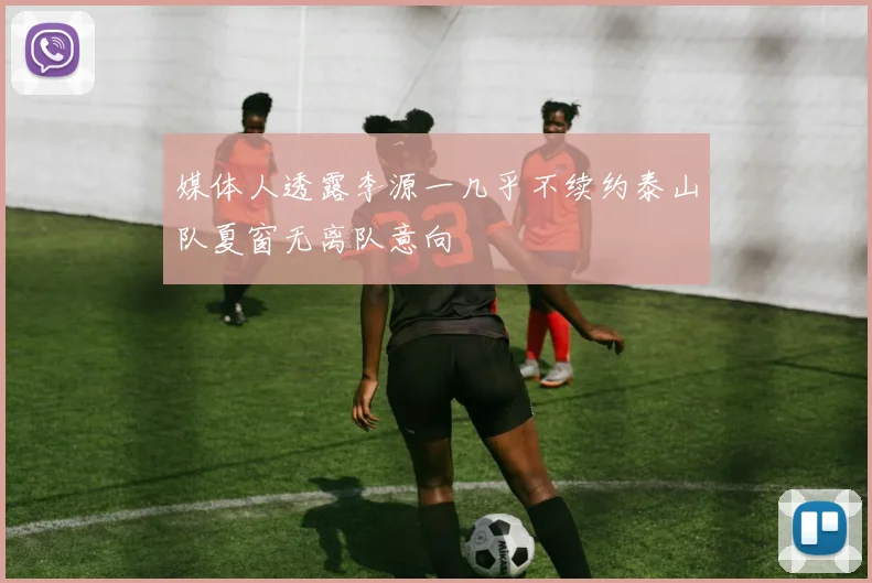 媒体人透露李源一几乎不续约泰山队夏窗无离队意向
