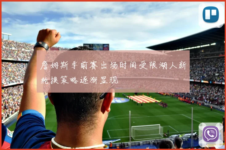 詹姆斯季前赛出场时间受限湖人新轮换策略逐渐显现