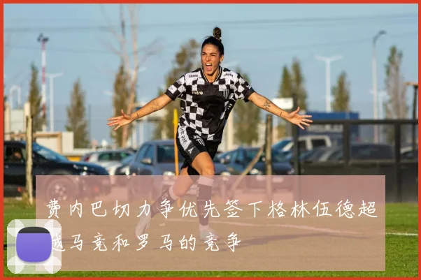 费内巴切力争优先签下格林伍德超越马竞和罗马的竞争