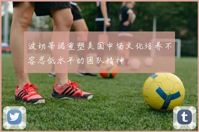 波切蒂诺重塑美国中场文化培养不容忍低水平的团队精神