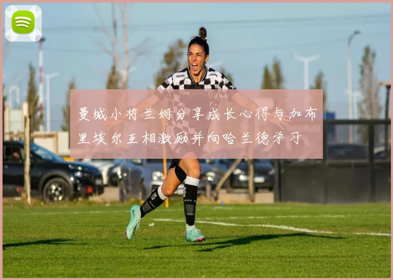 曼城小将兰姆分享成长心得与加布里埃尔互相激励并向哈兰德学习