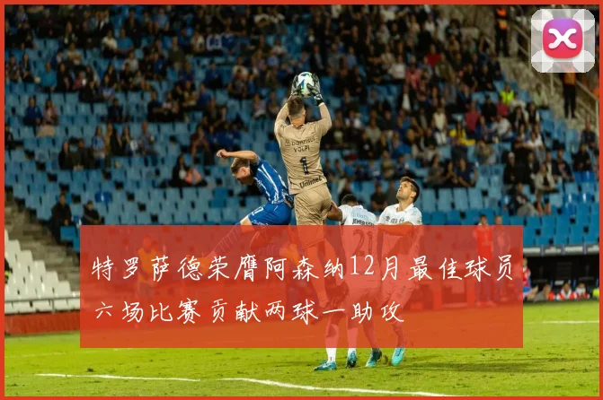 特罗萨德荣膺阿森纳12月最佳球员六场比赛贡献两球一助攻