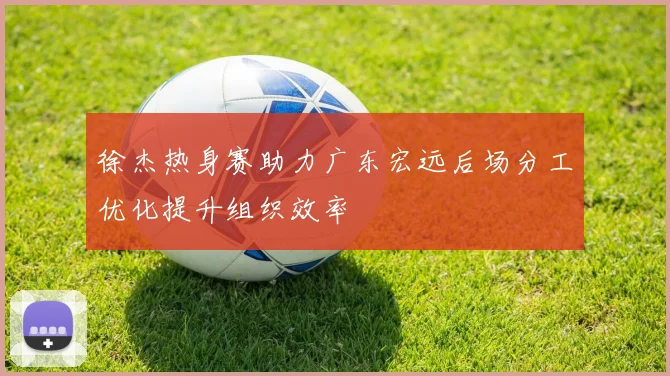 徐杰热身赛助力广东宏远后场分工优化提升组织效率