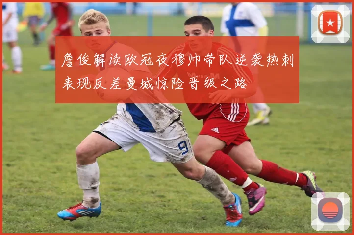 詹俊解读欧冠夜穆帅带队逆袭热刺表现反差曼城惊险晋级之路