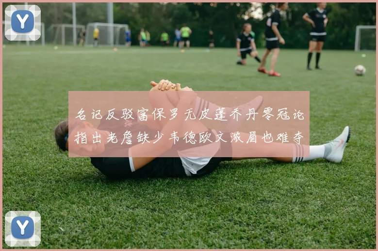名记反驳富保罗无皮蓬乔丹零冠论指出老詹缺少韦德欧文浓眉也难夺冠