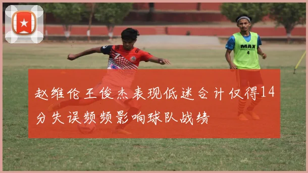 赵维伦王俊杰表现低迷合计仅得14分失误频频影响球队战绩