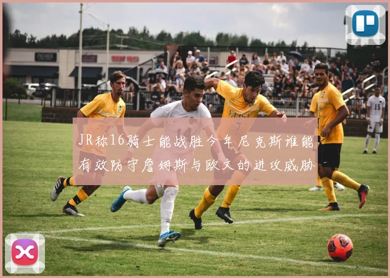 JR称16骑士能战胜今年尼克斯谁能有效防守詹姆斯与欧文的进攻威胁