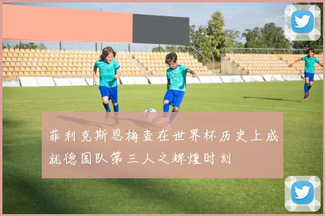 菲利克斯恩梅查在世界杯历史上成就德国队第三人之辉煌时刻
