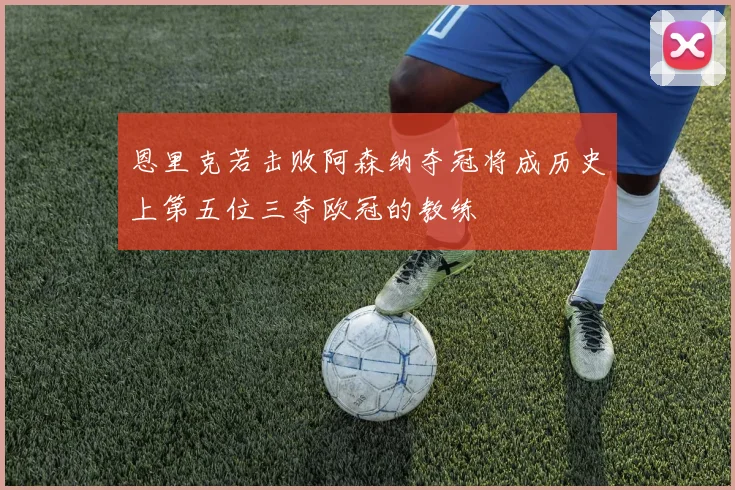恩里克若击败阿森纳夺冠将成历史上第五位三夺欧冠的教练