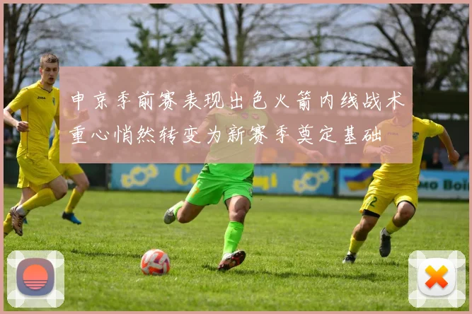 申京季前赛表现出色火箭内线战术重心悄然转变为新赛季奠定基础