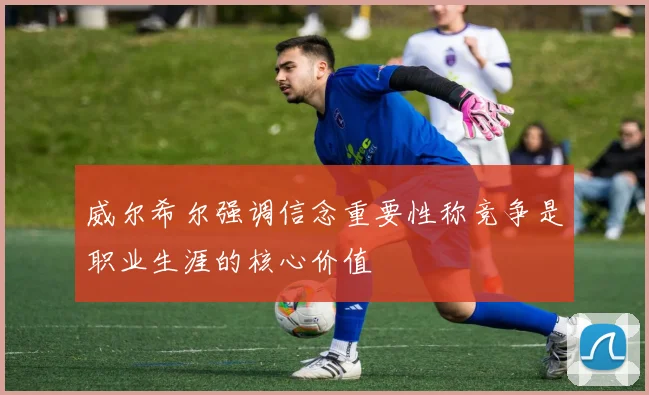 威尔希尔强调信念重要性称竞争是职业生涯的核心价值