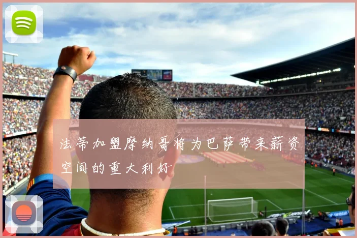法蒂加盟摩纳哥将为巴萨带来薪资空间的重大利好