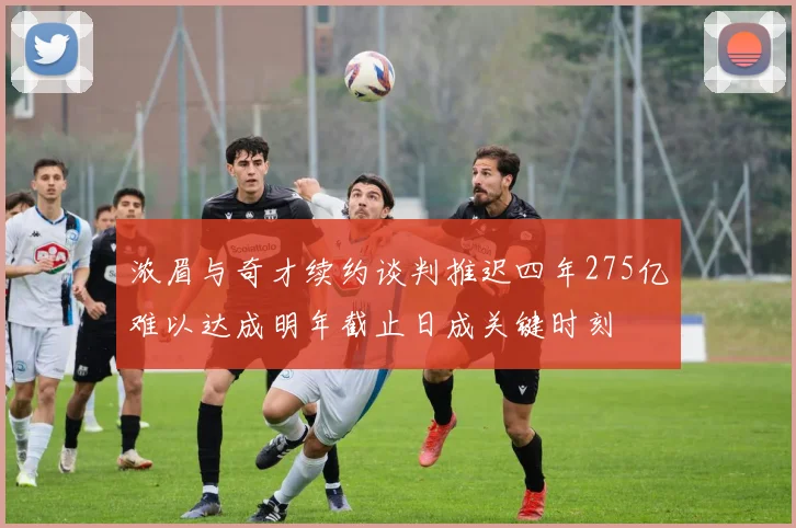 浓眉与奇才续约谈判推迟四年275亿难以达成明年截止日成关键时刻