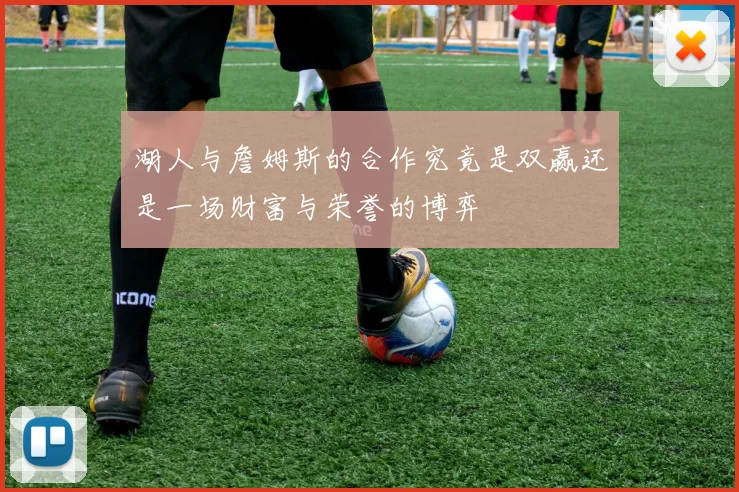 湖人与詹姆斯的合作究竟是双赢还是一场财富与荣誉的博弈